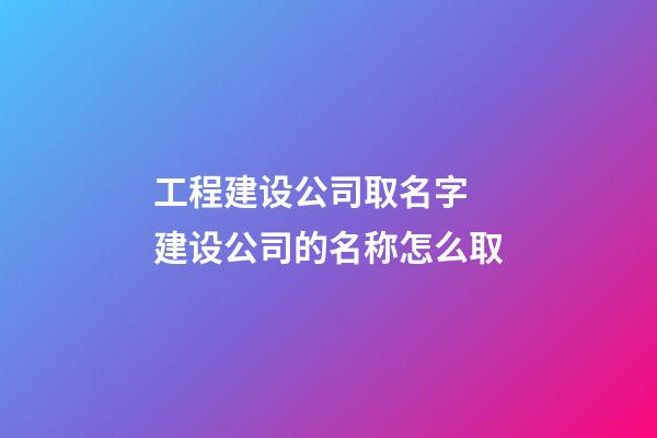 工程建设公司取名字 建设公司的名称怎么取-第1张-公司起名-玄机派